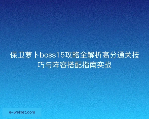 保卫萝卜boss15攻略全解析高分通关技巧与阵容搭配指南实战