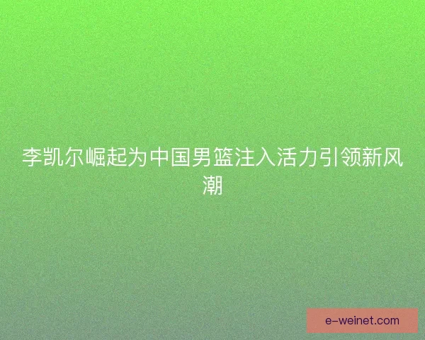 李凯尔崛起为中国男篮注入活力引领新风潮