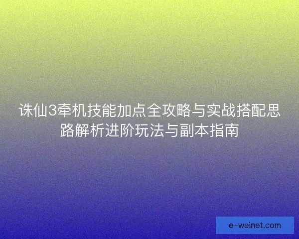 诛仙3牵机技能加点全攻略与实战搭配思路解析进阶玩法与副本指南