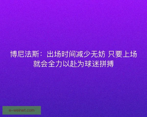 博尼法斯：出场时间减少无妨 只要上场就会全力以赴为球迷拼搏