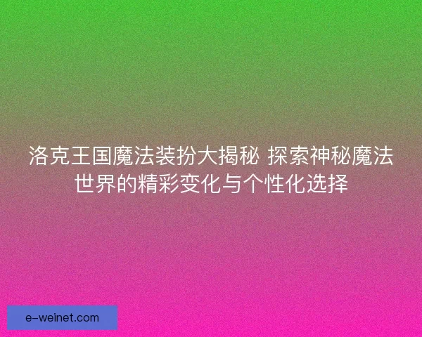 洛克王国魔法装扮大揭秘 探索神秘魔法世界的精彩变化与个性化选择