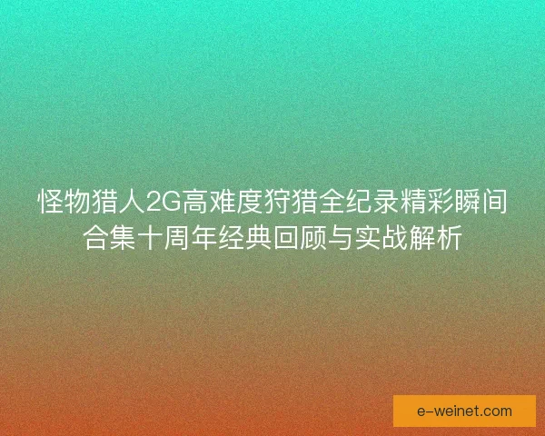 怪物猎人2G高难度狩猎全纪录精彩瞬间合集十周年经典回顾与实战解析