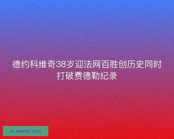 德约科维奇38岁迎法网百胜创历史同时打破费德勒纪录