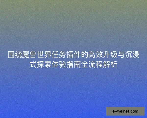 围绕魔兽世界任务插件的高效升级与沉浸式探索体验指南全流程解析