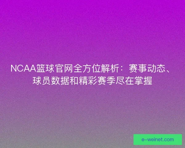 NCAA篮球官网全方位解析：赛事动态、球员数据和精彩赛季尽在掌握