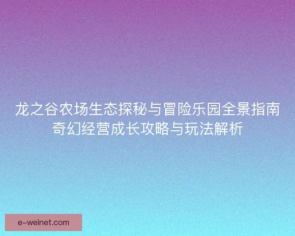 龙之谷农场生态探秘与冒险乐园全景指南奇幻经营成长攻略与玩法解析